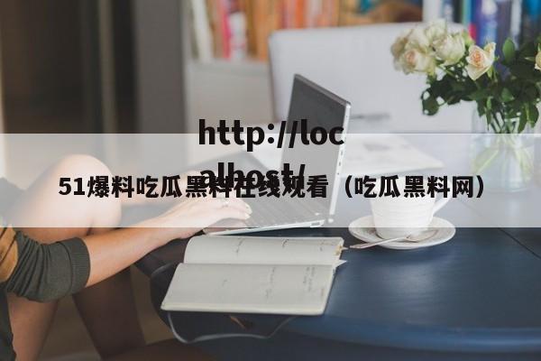 51爆料吃瓜黑料在线观看(吃瓜黑料网)