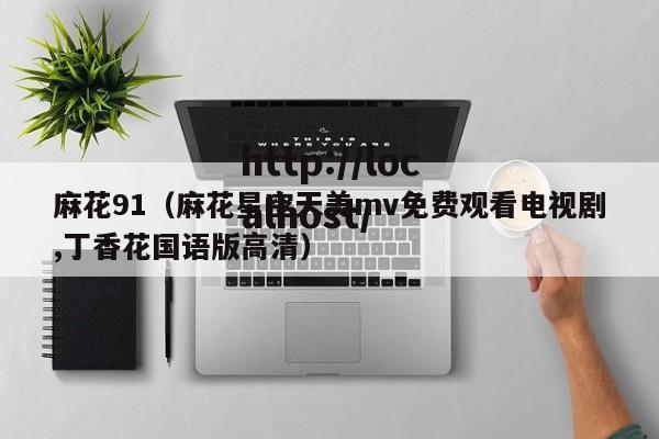 麻花91(麻花星空天美mv免费观看电视剧,丁香花国语版高清)